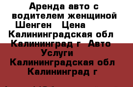 Аренда авто с водителем женщиной Шенген › Цена ­ 400 - Калининградская обл., Калининград г. Авто » Услуги   . Калининградская обл.,Калининград г.